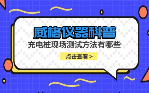威格儀器-充電樁現場(chǎng)測試方法有哪些插圖